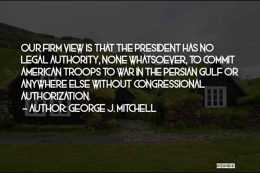 George J. Mitchell Quotes: Our Firm View Is That The President Has No Legal Authority, None Whatsoever, To Commit American Troops To War In