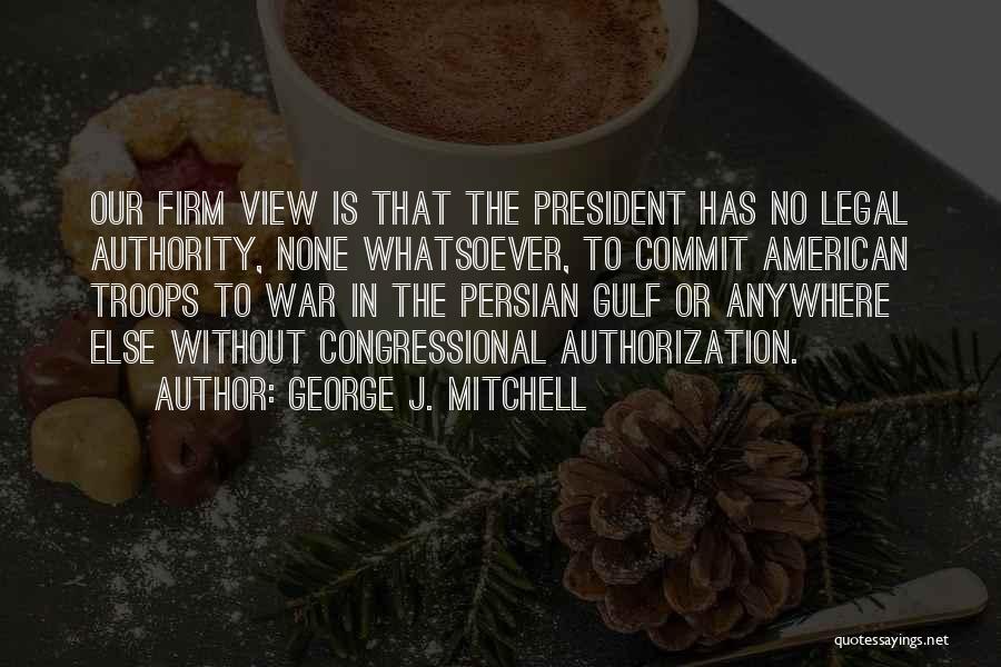 George J. Mitchell Quotes: Our Firm View Is That The President Has No Legal Authority, None Whatsoever, To Commit American Troops To War In