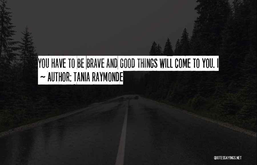 Tania Raymonde Quotes: You Have To Be Brave And Good Things Will Come To You. I