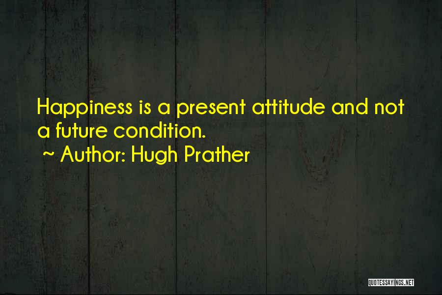 Hugh Prather Quotes: Happiness Is A Present Attitude And Not A Future Condition.