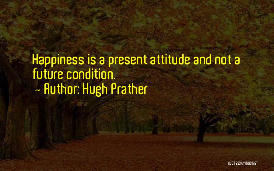 Hugh Prather Quotes: Happiness Is A Present Attitude And Not A Future Condition.