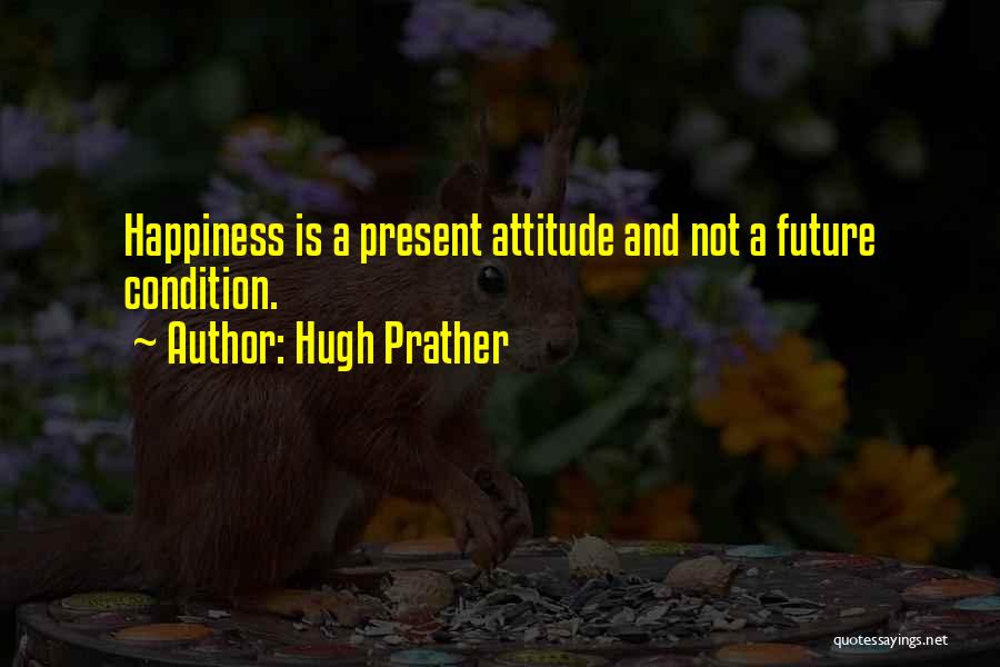 Hugh Prather Quotes: Happiness Is A Present Attitude And Not A Future Condition.