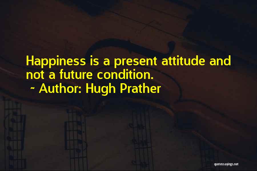 Hugh Prather Quotes: Happiness Is A Present Attitude And Not A Future Condition.