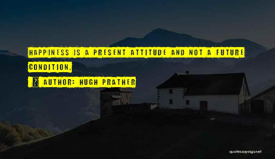 Hugh Prather Quotes: Happiness Is A Present Attitude And Not A Future Condition.