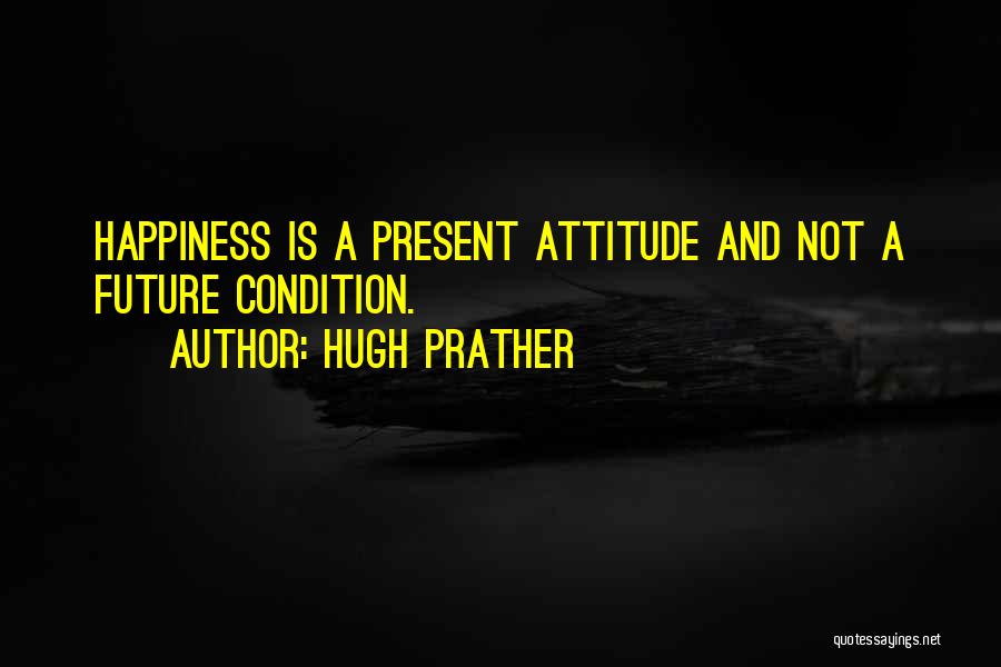 Hugh Prather Quotes: Happiness Is A Present Attitude And Not A Future Condition.