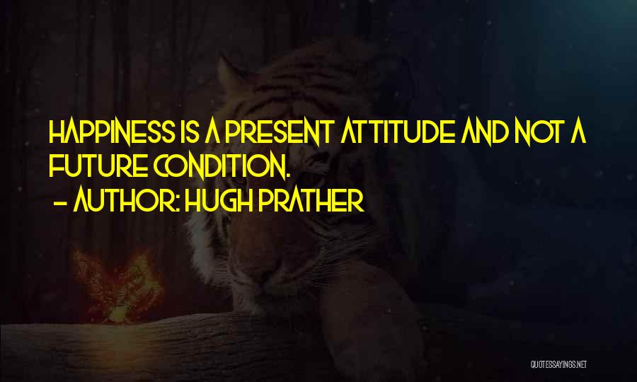 Hugh Prather Quotes: Happiness Is A Present Attitude And Not A Future Condition.