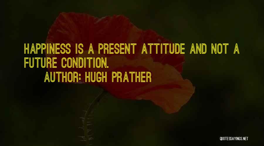 Hugh Prather Quotes: Happiness Is A Present Attitude And Not A Future Condition.