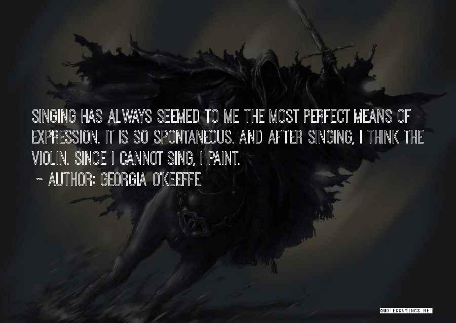 Georgia O'Keeffe Quotes: Singing Has Always Seemed To Me The Most Perfect Means Of Expression. It Is So Spontaneous. And After Singing, I
