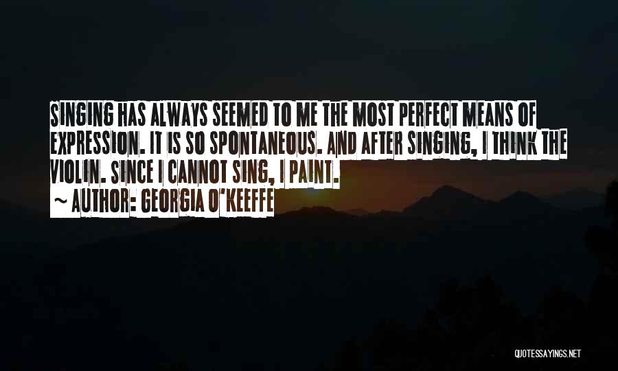 Georgia O'Keeffe Quotes: Singing Has Always Seemed To Me The Most Perfect Means Of Expression. It Is So Spontaneous. And After Singing, I