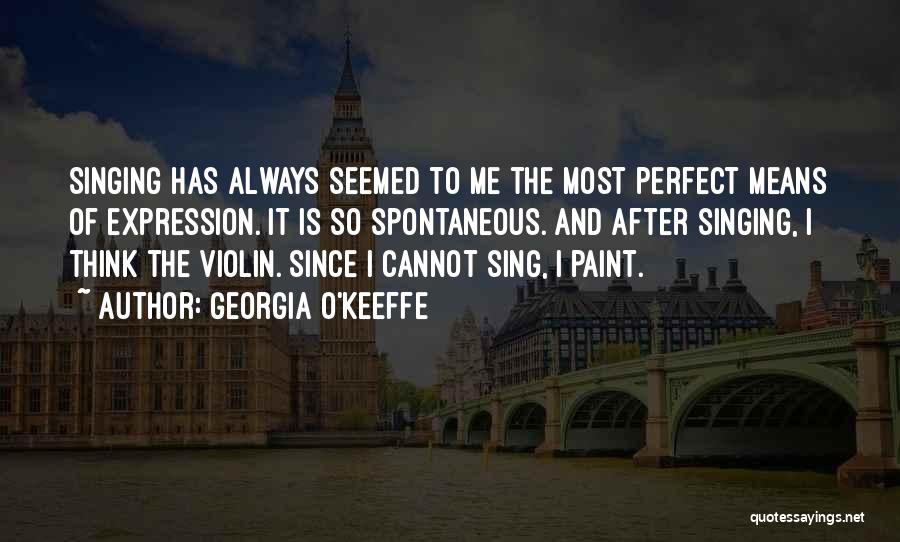 Georgia O'Keeffe Quotes: Singing Has Always Seemed To Me The Most Perfect Means Of Expression. It Is So Spontaneous. And After Singing, I
