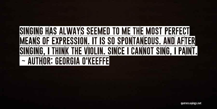 Georgia O'Keeffe Quotes: Singing Has Always Seemed To Me The Most Perfect Means Of Expression. It Is So Spontaneous. And After Singing, I