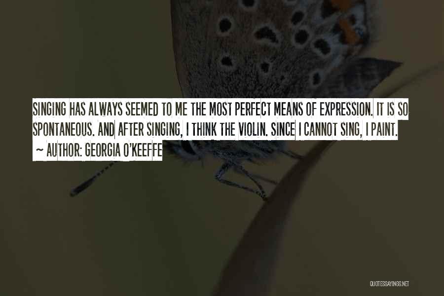 Georgia O'Keeffe Quotes: Singing Has Always Seemed To Me The Most Perfect Means Of Expression. It Is So Spontaneous. And After Singing, I