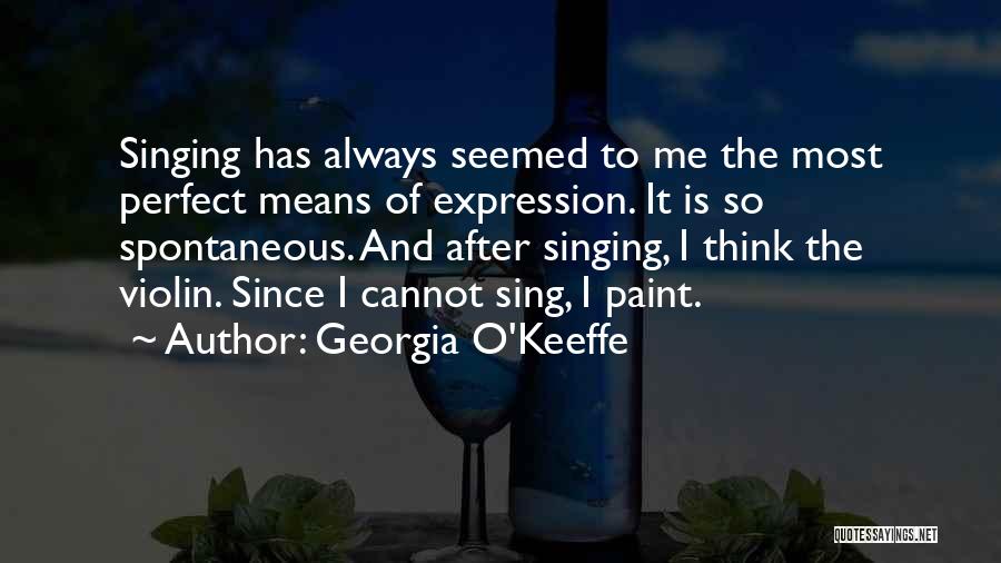 Georgia O'Keeffe Quotes: Singing Has Always Seemed To Me The Most Perfect Means Of Expression. It Is So Spontaneous. And After Singing, I