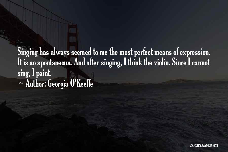 Georgia O'Keeffe Quotes: Singing Has Always Seemed To Me The Most Perfect Means Of Expression. It Is So Spontaneous. And After Singing, I