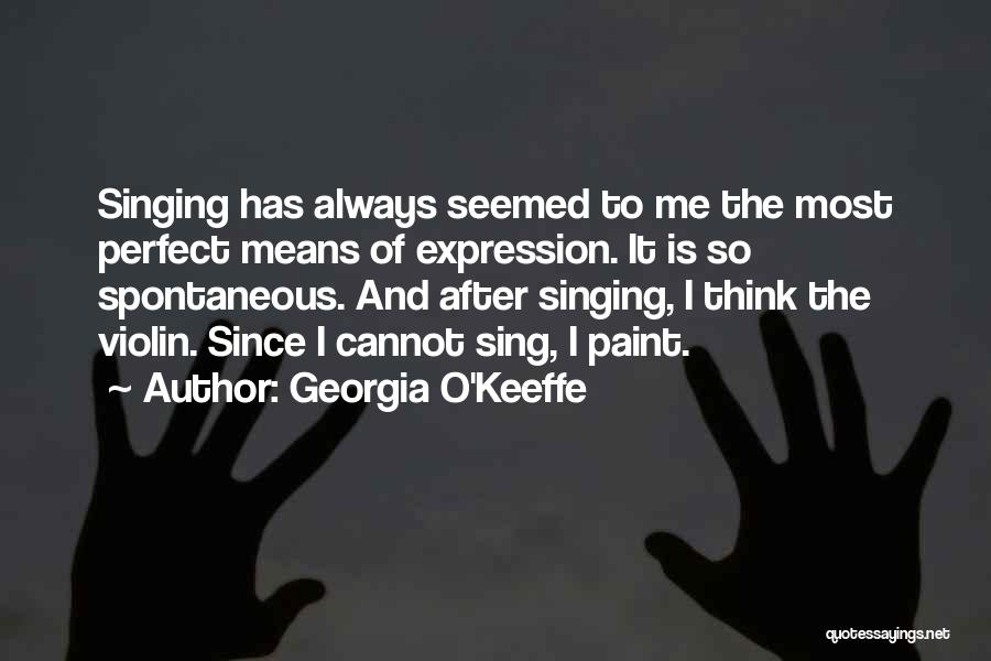 Georgia O'Keeffe Quotes: Singing Has Always Seemed To Me The Most Perfect Means Of Expression. It Is So Spontaneous. And After Singing, I