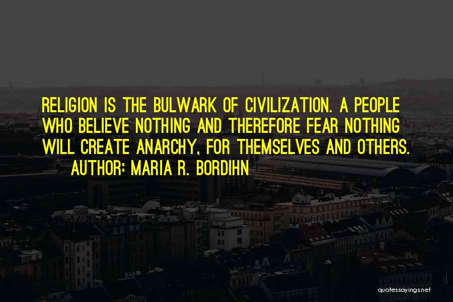 Maria R. Bordihn Quotes: Religion Is The Bulwark Of Civilization. A People Who Believe Nothing And Therefore Fear Nothing Will Create Anarchy, For Themselves