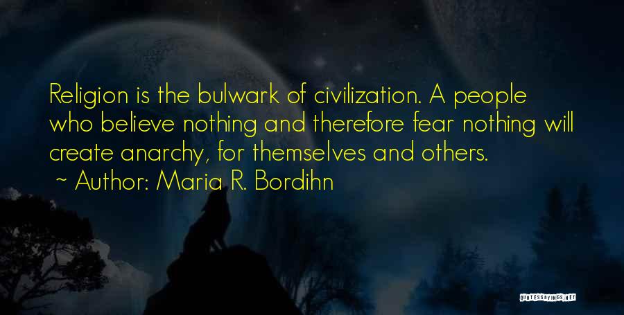 Maria R. Bordihn Quotes: Religion Is The Bulwark Of Civilization. A People Who Believe Nothing And Therefore Fear Nothing Will Create Anarchy, For Themselves