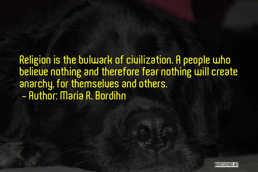 Maria R. Bordihn Quotes: Religion Is The Bulwark Of Civilization. A People Who Believe Nothing And Therefore Fear Nothing Will Create Anarchy, For Themselves