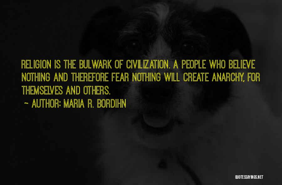 Maria R. Bordihn Quotes: Religion Is The Bulwark Of Civilization. A People Who Believe Nothing And Therefore Fear Nothing Will Create Anarchy, For Themselves