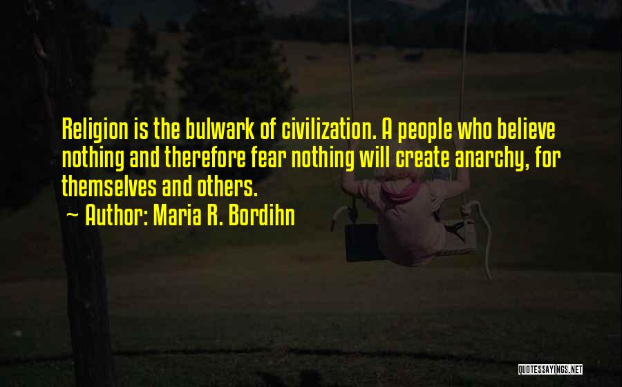 Maria R. Bordihn Quotes: Religion Is The Bulwark Of Civilization. A People Who Believe Nothing And Therefore Fear Nothing Will Create Anarchy, For Themselves