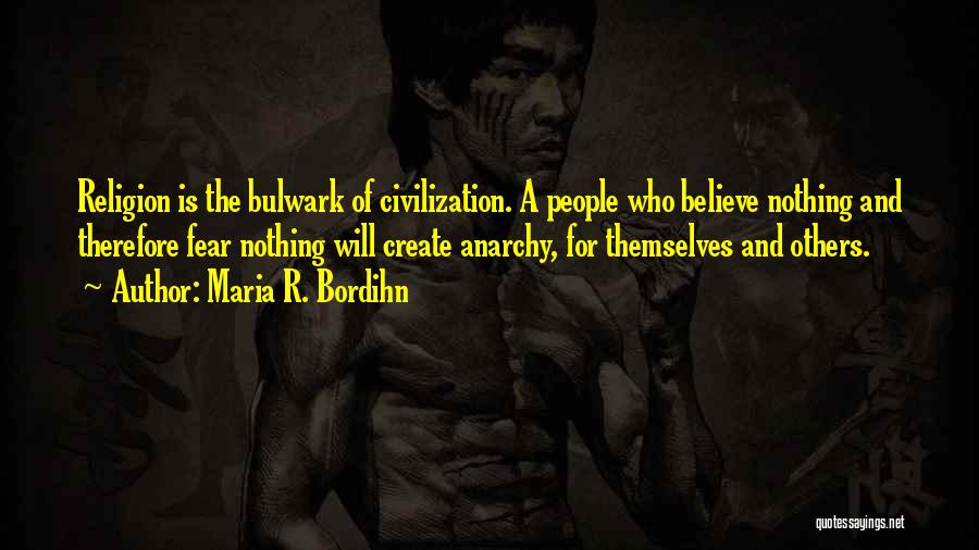 Maria R. Bordihn Quotes: Religion Is The Bulwark Of Civilization. A People Who Believe Nothing And Therefore Fear Nothing Will Create Anarchy, For Themselves