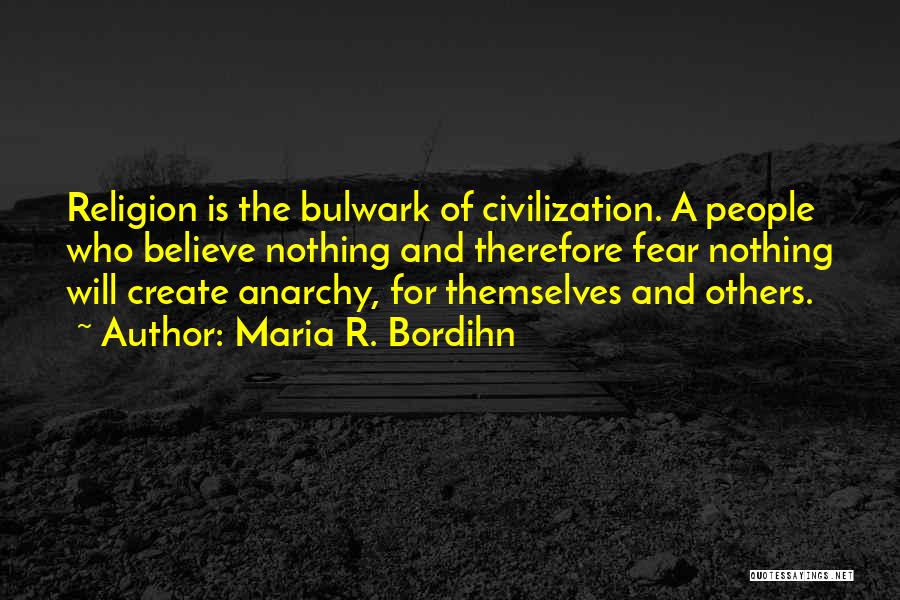 Maria R. Bordihn Quotes: Religion Is The Bulwark Of Civilization. A People Who Believe Nothing And Therefore Fear Nothing Will Create Anarchy, For Themselves