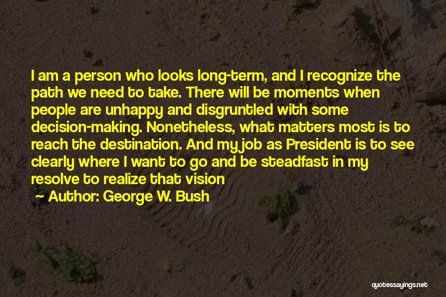 George W. Bush Quotes: I Am A Person Who Looks Long-term, And I Recognize The Path We Need To Take. There Will Be Moments