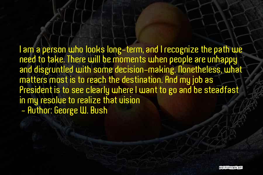George W. Bush Quotes: I Am A Person Who Looks Long-term, And I Recognize The Path We Need To Take. There Will Be Moments