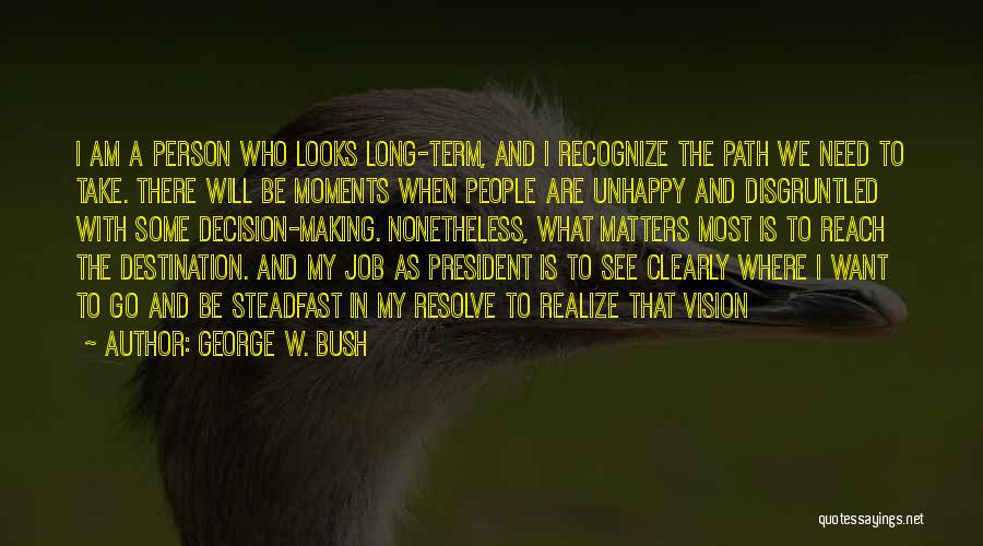 George W. Bush Quotes: I Am A Person Who Looks Long-term, And I Recognize The Path We Need To Take. There Will Be Moments