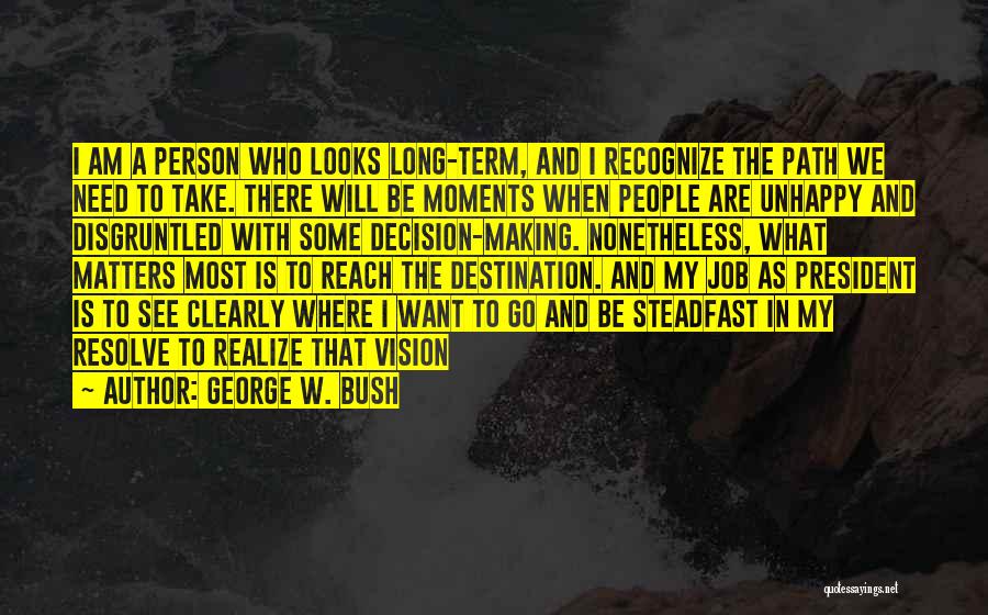 George W. Bush Quotes: I Am A Person Who Looks Long-term, And I Recognize The Path We Need To Take. There Will Be Moments
