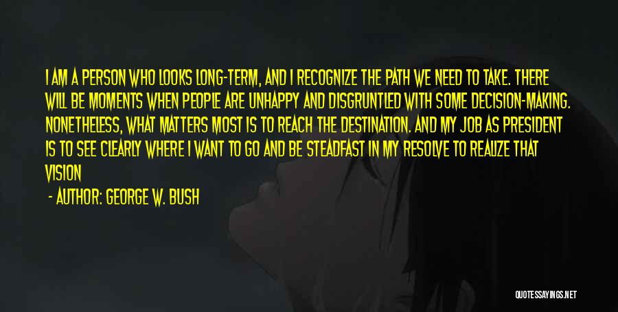 George W. Bush Quotes: I Am A Person Who Looks Long-term, And I Recognize The Path We Need To Take. There Will Be Moments