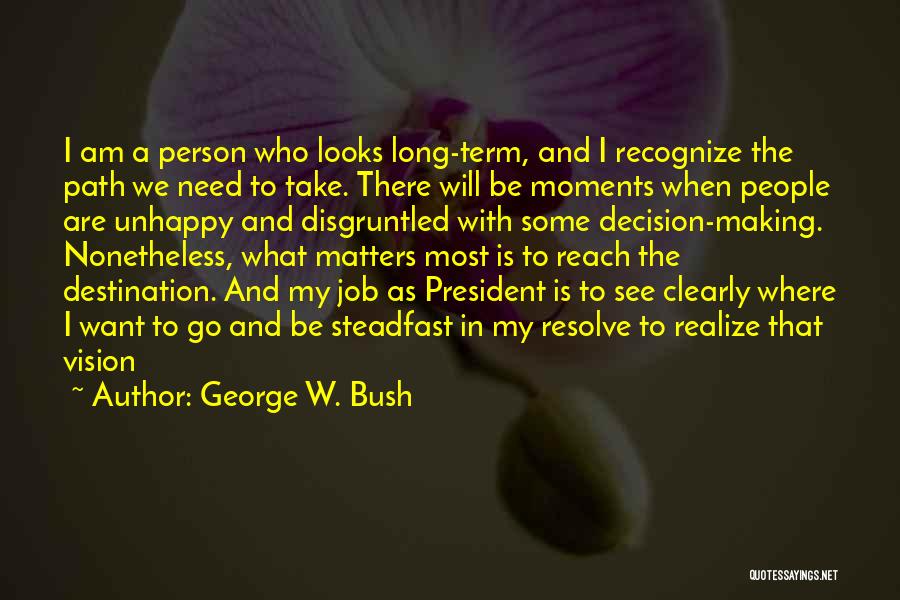 George W. Bush Quotes: I Am A Person Who Looks Long-term, And I Recognize The Path We Need To Take. There Will Be Moments