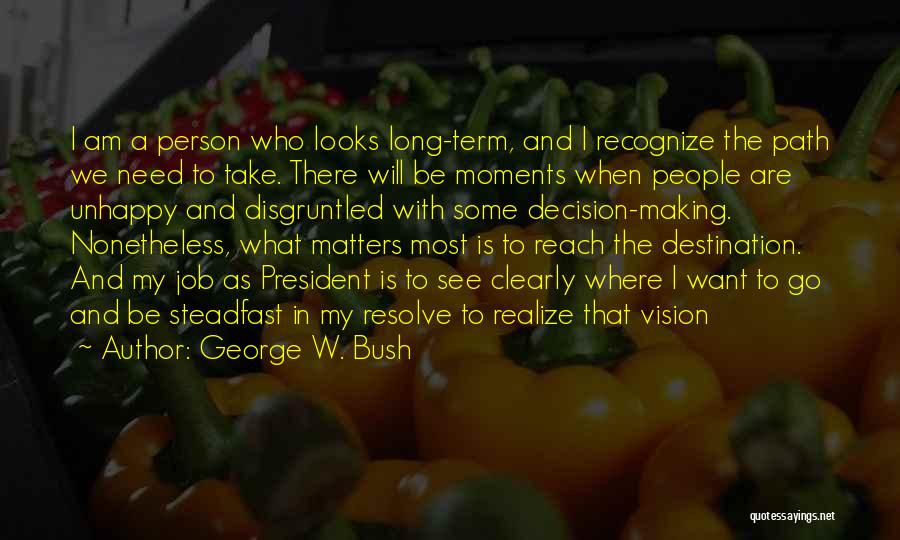 George W. Bush Quotes: I Am A Person Who Looks Long-term, And I Recognize The Path We Need To Take. There Will Be Moments