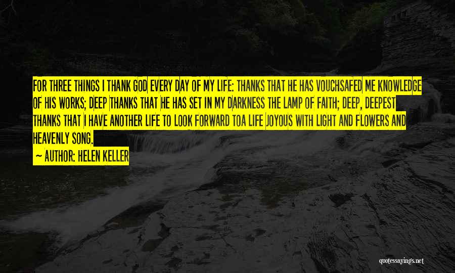 Helen Keller Quotes: For Three Things I Thank God Every Day Of My Life: Thanks That He Has Vouchsafed Me Knowledge Of His