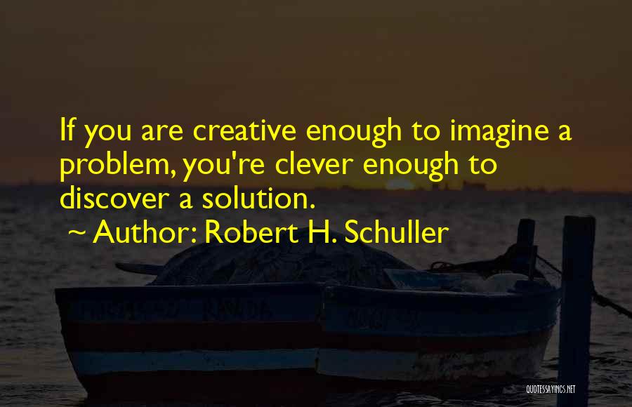 Robert H. Schuller Quotes: If You Are Creative Enough To Imagine A Problem, You're Clever Enough To Discover A Solution.