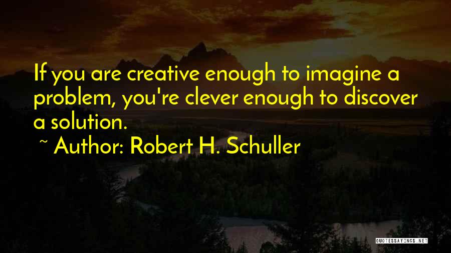 Robert H. Schuller Quotes: If You Are Creative Enough To Imagine A Problem, You're Clever Enough To Discover A Solution.