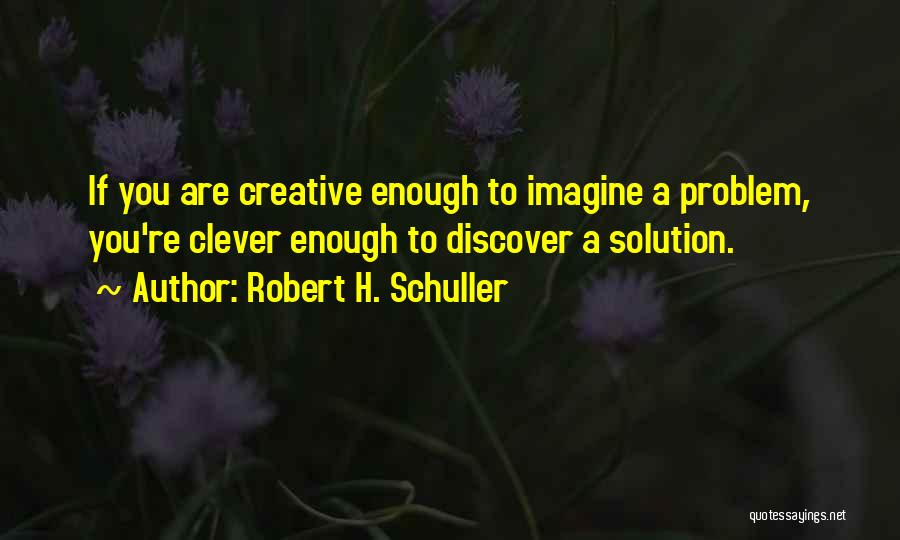 Robert H. Schuller Quotes: If You Are Creative Enough To Imagine A Problem, You're Clever Enough To Discover A Solution.