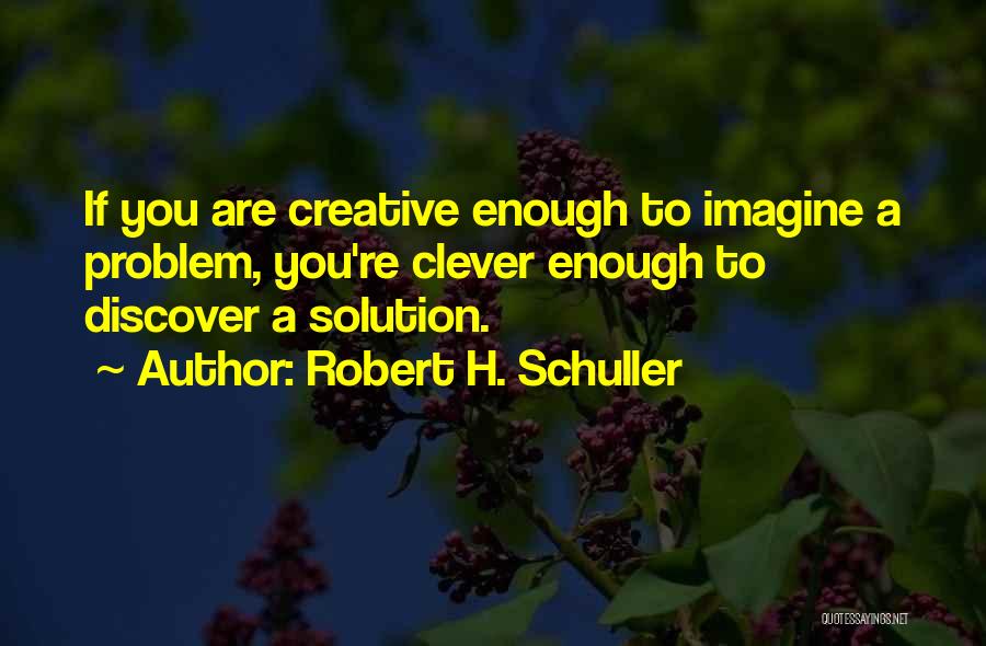 Robert H. Schuller Quotes: If You Are Creative Enough To Imagine A Problem, You're Clever Enough To Discover A Solution.