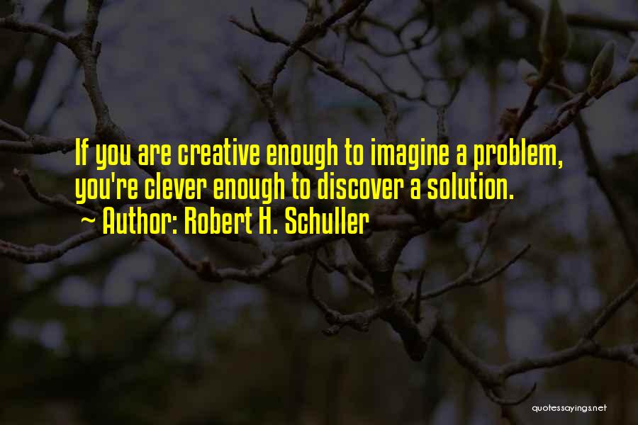 Robert H. Schuller Quotes: If You Are Creative Enough To Imagine A Problem, You're Clever Enough To Discover A Solution.