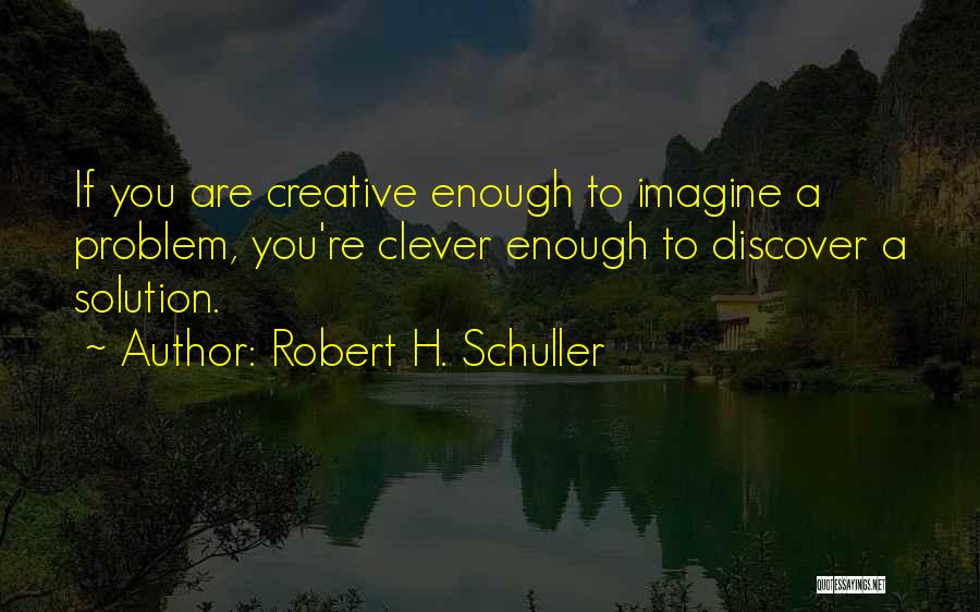 Robert H. Schuller Quotes: If You Are Creative Enough To Imagine A Problem, You're Clever Enough To Discover A Solution.