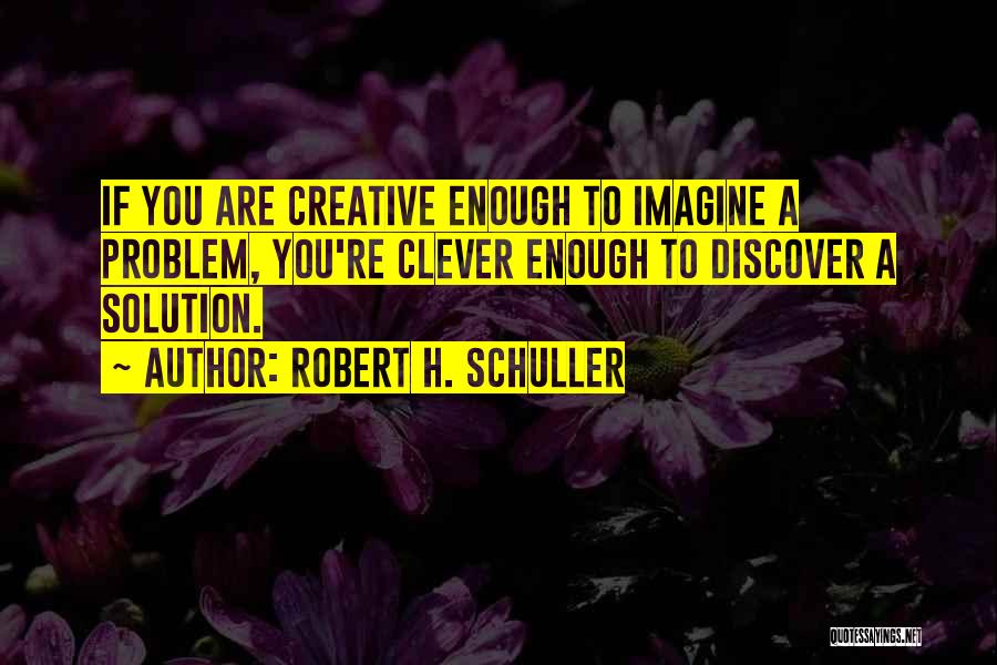 Robert H. Schuller Quotes: If You Are Creative Enough To Imagine A Problem, You're Clever Enough To Discover A Solution.