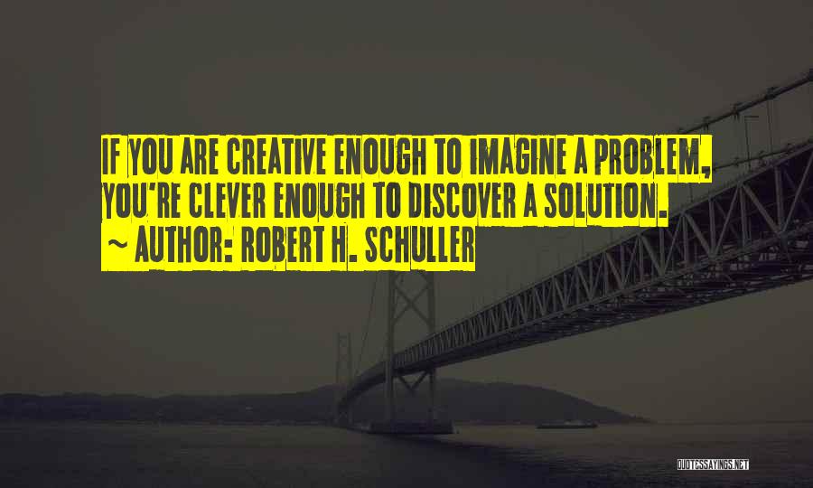 Robert H. Schuller Quotes: If You Are Creative Enough To Imagine A Problem, You're Clever Enough To Discover A Solution.