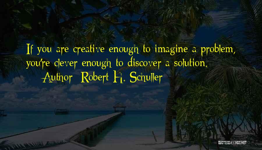 Robert H. Schuller Quotes: If You Are Creative Enough To Imagine A Problem, You're Clever Enough To Discover A Solution.