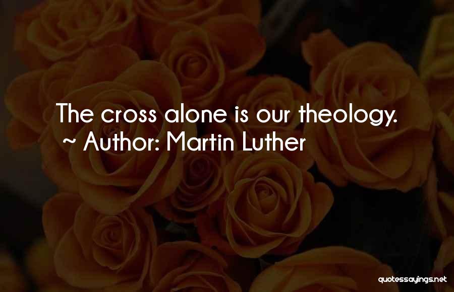 Martin Luther Quotes: The Cross Alone Is Our Theology.