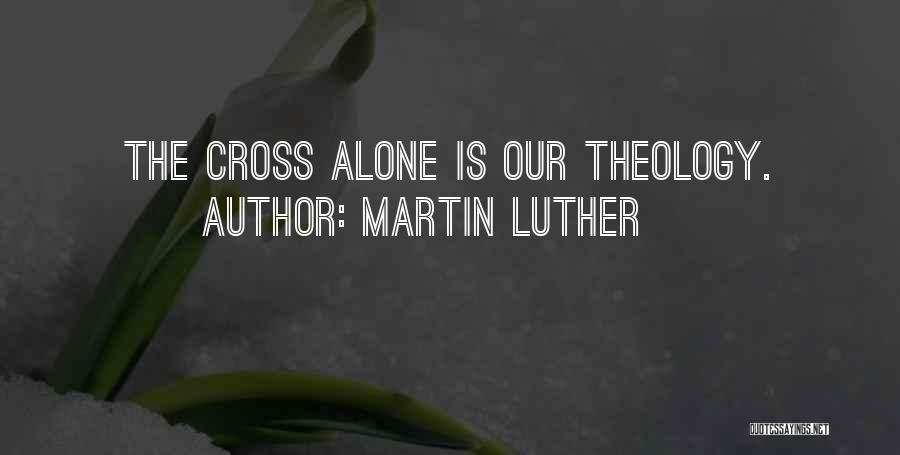 Martin Luther Quotes: The Cross Alone Is Our Theology.