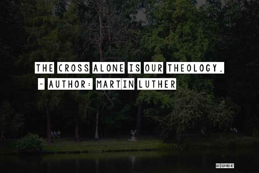 Martin Luther Quotes: The Cross Alone Is Our Theology.