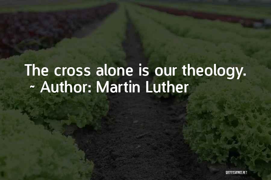 Martin Luther Quotes: The Cross Alone Is Our Theology.