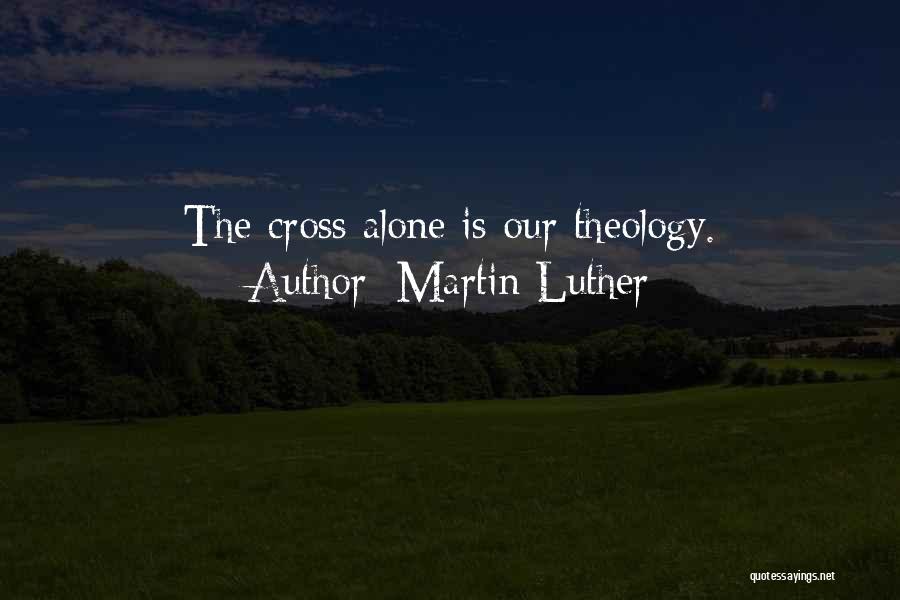 Martin Luther Quotes: The Cross Alone Is Our Theology.
