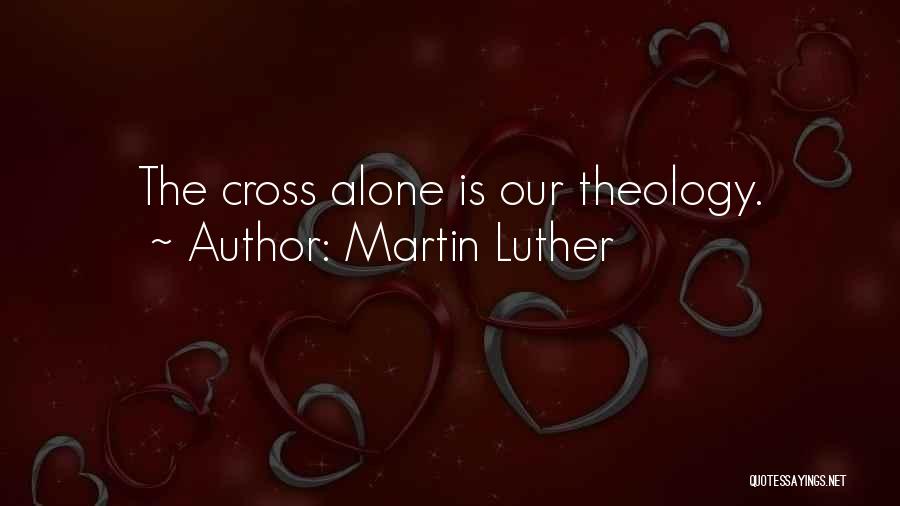 Martin Luther Quotes: The Cross Alone Is Our Theology.