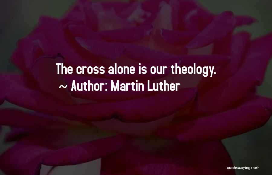 Martin Luther Quotes: The Cross Alone Is Our Theology.